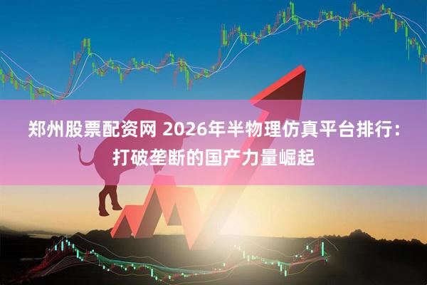 郑州股票配资网 2026年半物理仿真平台排行：打破垄断的国产力量崛起
