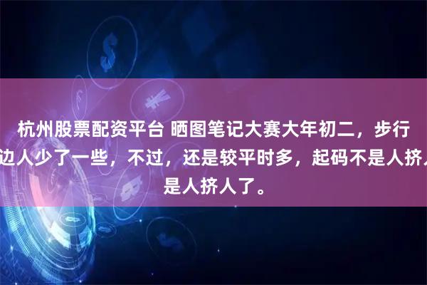 杭州股票配资平台 晒图笔记大赛大年初二，步行街这边人少了一些，不过，还是较平时多，起码不是人挤人了。