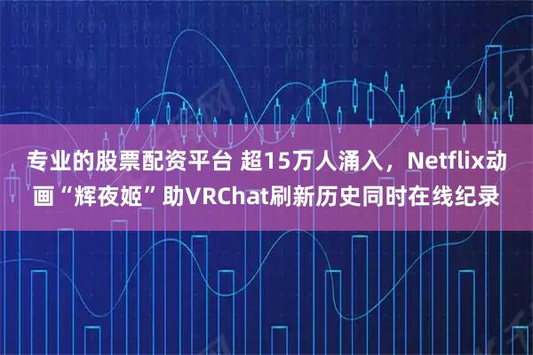 专业的股票配资平台 超15万人涌入，Netflix动画“辉夜姬”助VRChat刷新历史同时在线纪录