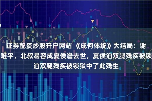 证券配资炒股开户网站 《成何体统》大结局：谢永儿成蕞大意难平，北叔易容成夏侯澹去世，夏侯泊双腿残疾被锁狱中了此残生