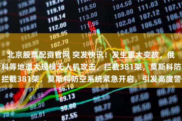 北京股票配资官网 突发快讯！发生重大变故，俄罗斯告知全球：俄莫斯科等地遭大规模无人机攻击，拦截381架，莫斯科防空系统紧急开启，引发高度警惕