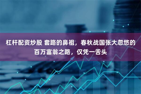 杠杆配资炒股 套路的鼻祖，春秋战国张大忽悠的百万富翁之路，仅凭一舌头