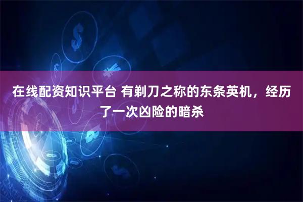 在线配资知识平台 有剃刀之称的东条英机，经历了一次凶险的暗杀