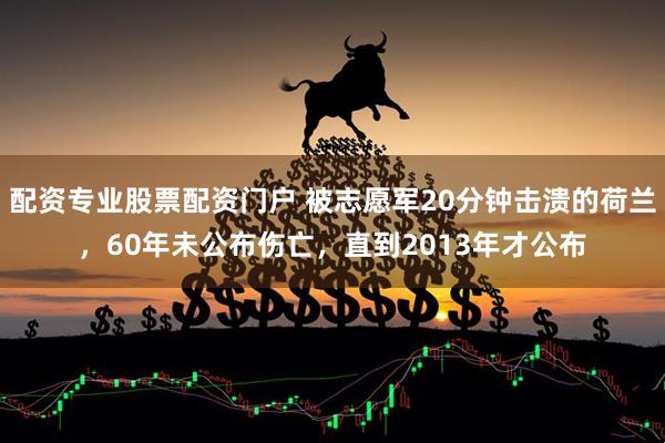 配资专业股票配资门户 被志愿军20分钟击溃的荷兰，60年未公布伤亡，直到2013年才公布