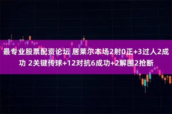 最专业股票配资论坛 居莱尔本场2射0正+3过人2成功 2关键传球+12对抗6成功+2解围2抢断