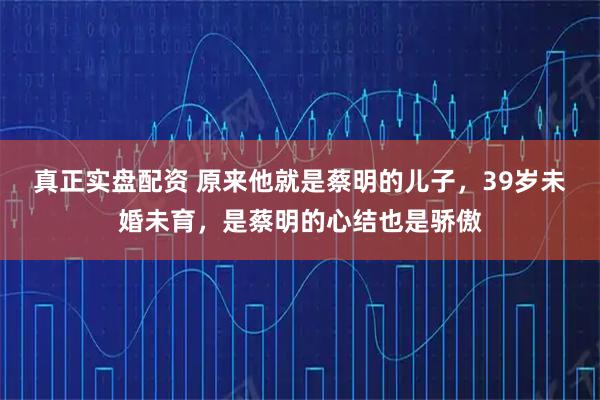 真正实盘配资 原来他就是蔡明的儿子，39岁未婚未育，是蔡明的心结也是骄傲