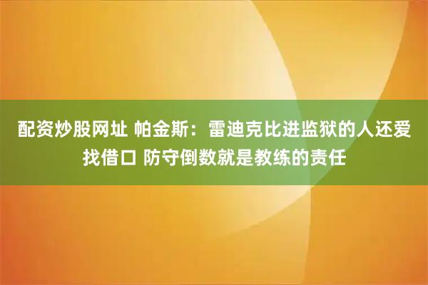 配资炒股网址 帕金斯：雷迪克比进监狱的人还爱找借口 防守倒数就是教练的责任