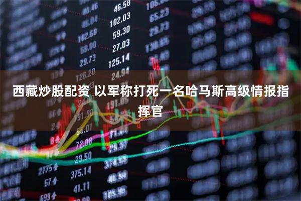 西藏炒股配资 以军称打死一名哈马斯高级情报指挥官