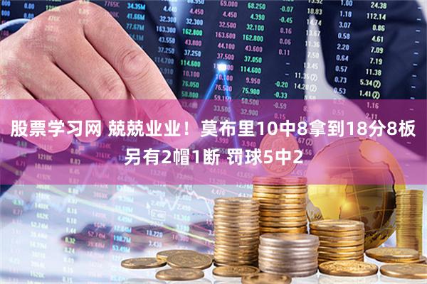 股票学习网 兢兢业业！莫布里10中8拿到18分8板另有2帽1断 罚球5中2