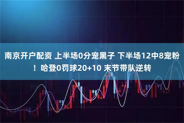 南京开户配资 上半场0分宠黑子 下半场12中8宠粉！哈登0罚球20+10 末节带队逆转