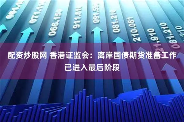 配资炒股网 香港证监会：离岸国债期货准备工作已进入最后阶段