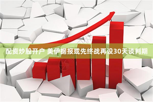 配资炒股开户 美伊据报或先终战再设30天谈判期