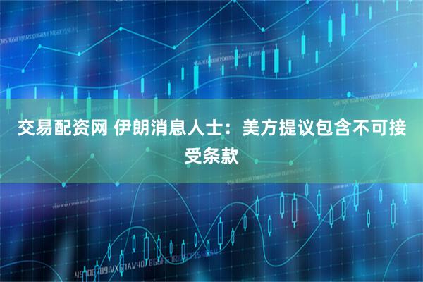交易配资网 伊朗消息人士：美方提议包含不可接受条款