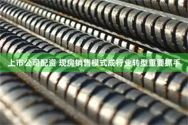 上市公司配资 现房销售模式成行业转型重要抓手