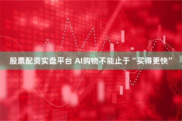 股票配资实盘平台 AI购物不能止于“买得更快”