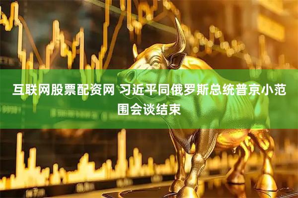互联网股票配资网 习近平同俄罗斯总统普京小范围会谈结束