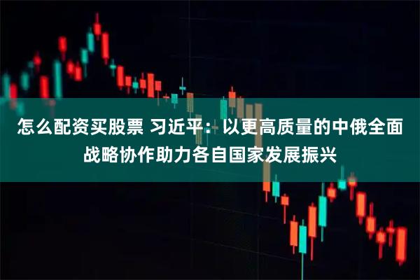 怎么配资买股票 习近平：以更高质量的中俄全面战略协作助力各自国家发展振兴