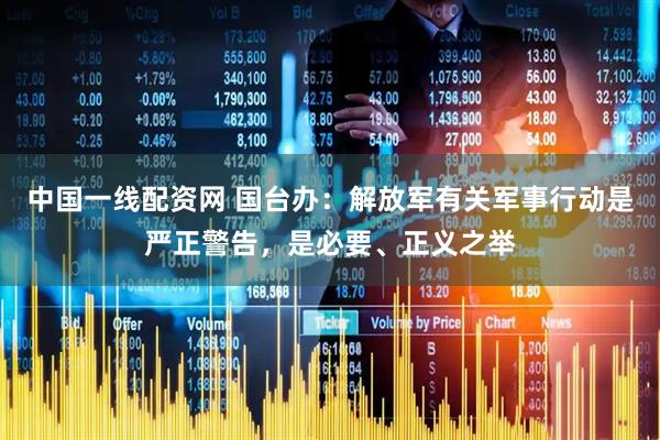 中国一线配资网 国台办：解放军有关军事行动是严正警告，是必要、正义之举