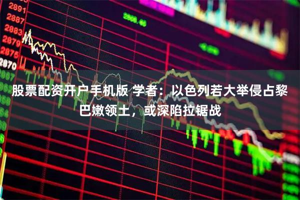 股票配资开户手机版 学者：以色列若大举侵占黎巴嫩领土，或深陷拉锯战