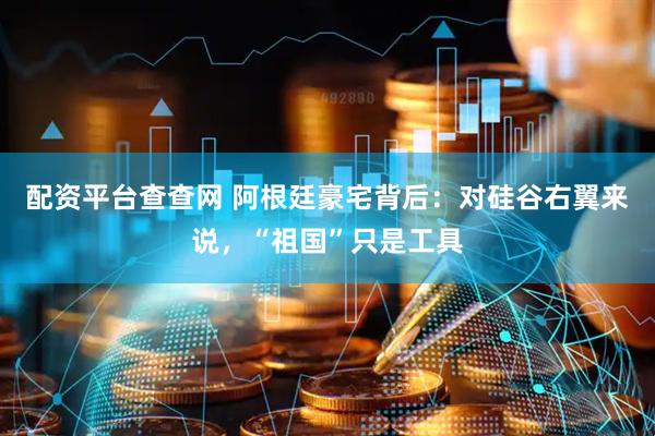 配资平台查查网 阿根廷豪宅背后：对硅谷右翼来说，“祖国”只是工具