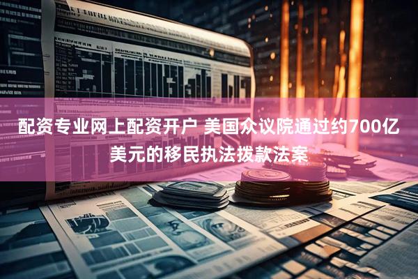 配资专业网上配资开户 美国众议院通过约700亿美元的移民执法拨款法案