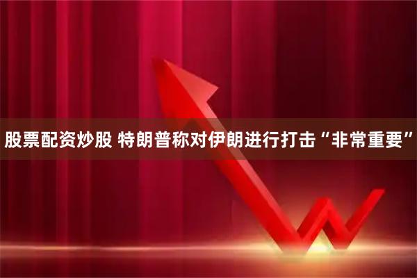 股票配资炒股 特朗普称对伊朗进行打击“非常重要”