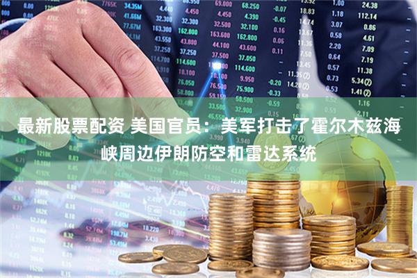 最新股票配资 美国官员：美军打击了霍尔木兹海峡周边伊朗防空和雷达系统
