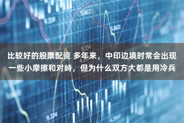比较好的股票配资 多年来，中印边境时常会出现一些小摩擦和对峙，但为什么双方大都是用冷兵