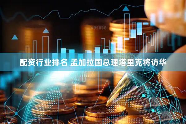 配资行业排名 孟加拉国总理塔里克将访华
