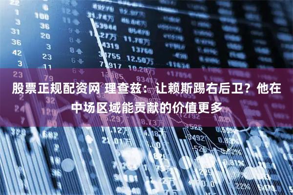 股票正规配资网 理查兹：让赖斯踢右后卫？他在中场区域能贡献的价值更多