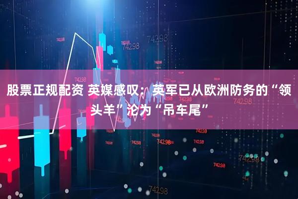 股票正规配资 英媒感叹：英军已从欧洲防务的“领头羊”沦为“吊车尾”