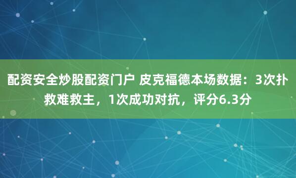 配资安全炒股配资门户 皮克福德本场数据：3次扑救难救主，1次成功对抗，评分6.3分