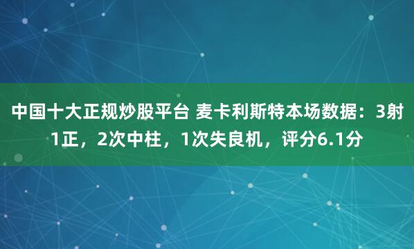 中国十大正规炒股平台 麦卡利斯特本场数据：3射1正，2次中柱，1次失良机，评分6.1分