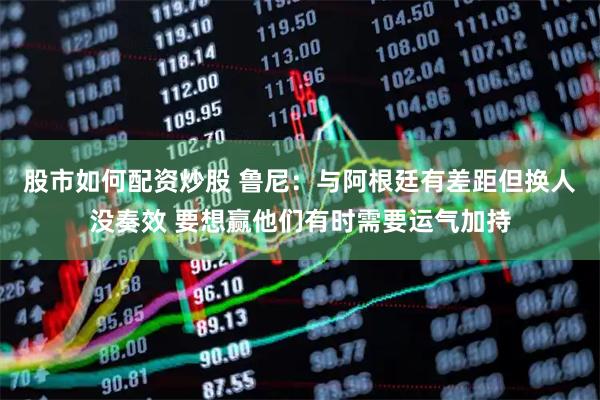 股市如何配资炒股 鲁尼：与阿根廷有差距但换人没奏效 要想赢他们有时需要运气加持
