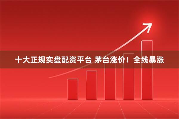 十大正规实盘配资平台 茅台涨价!全线暴涨