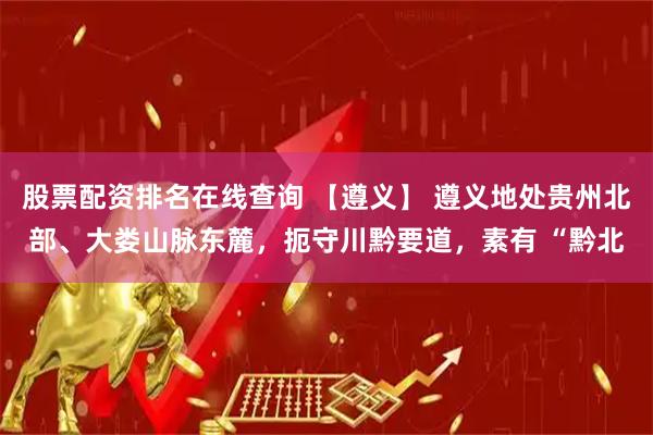 股票配资排名在线查询 【遵义】 遵义地处贵州北部、大娄山脉东麓，扼守川黔要道，素有 “黔北