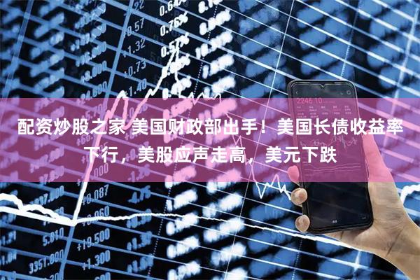配资炒股之家 美国财政部出手！美国长债收益率下行，美股应声走高，美元下跌