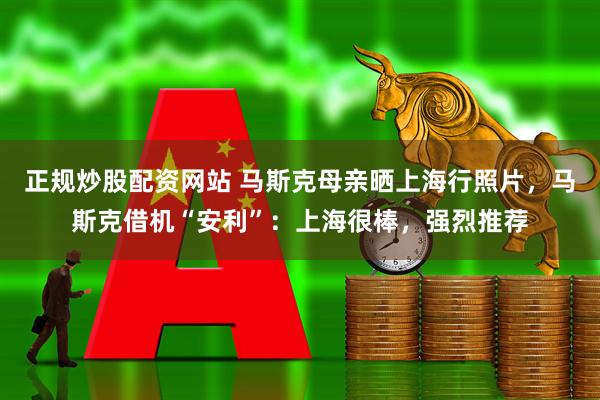 正规炒股配资网站 马斯克母亲晒上海行照片，马斯克借机“安利”：上海很棒，强烈推荐