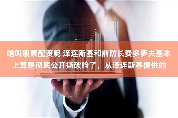 啥叫股票配资呢 泽连斯基和前防长费多罗夫基本上算是彻底公开撕破脸了，从泽连斯基提供的